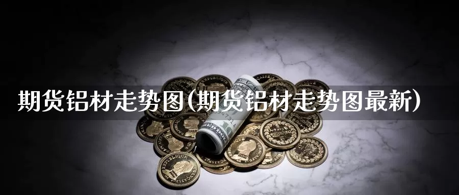 期货铝材走势图(期货铝材走势图最新)_纳指期货_第1张_国际期货直播室 期货铝材走势图(期货铝材走势图最新)_https://www.zzcnk.com_纳指期货_第1张