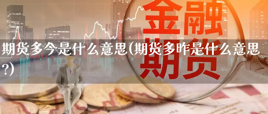 期货多今是什么意思(期货多昨是什么意思?)_https://www.zzcnk.com_期货_第1张