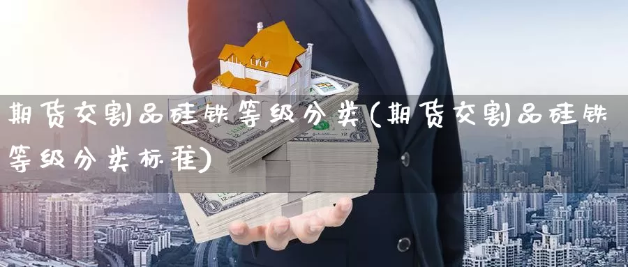 期货交割品硅铁等级分类(期货交割品硅铁等级分类标准)_纳指期货_第1张_国际期货直播室 期货交割品硅铁等级分类(期货交割品硅铁等级分类标准)_https://www.zzcnk.com_纳指期货_第1张