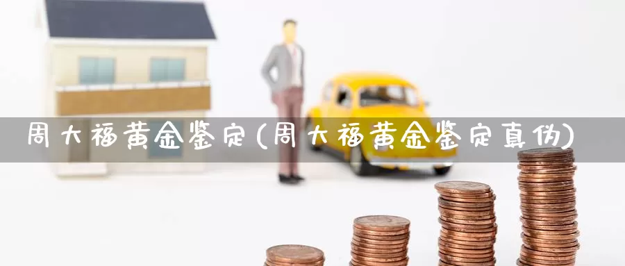周大福黄金鉴定(周大福黄金鉴定真伪)_https://www.zzcnk.com_股票_第1张