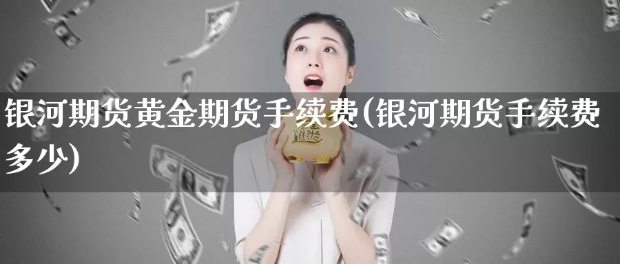 银河期货黄金期货手续费(银河期货手续费多少)_https://www.zzcnk.com_原油期货_第1张