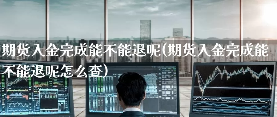 期货入金完成能不能退呢(期货入金完成能不能退呢怎么查)_https://www.zzcnk.com_原油期货_第1张