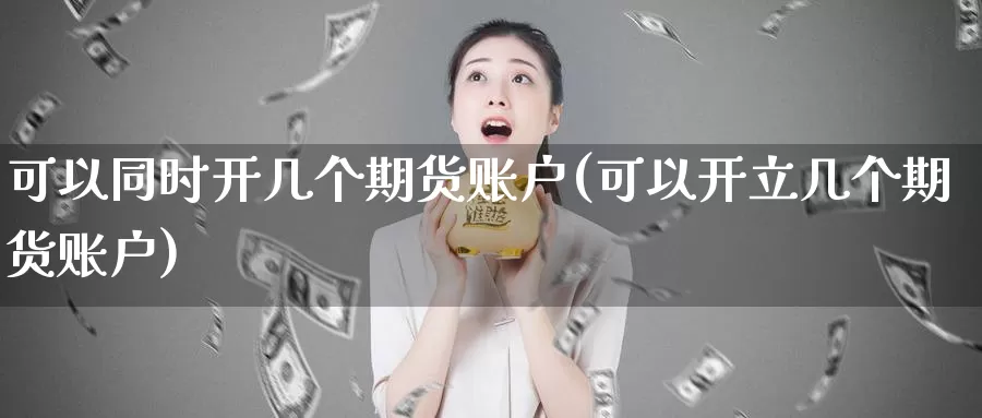 可以同时开几个期货账户(可以开立几个期货账户)_https://www.zzcnk.com_恒生指数_第1张