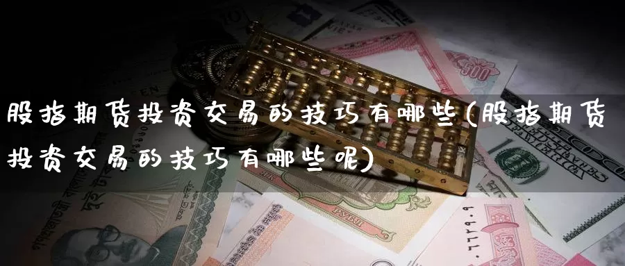 股指期货投资交易的技巧有哪些(股指期货投资交易的技巧有哪些呢)_https://www.zzcnk.com_期货直播_第1张