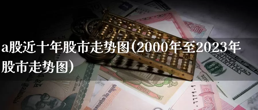 a股近十年股市走势图(2000年至2023年股市走势图)_https://www.zzcnk.com_原油期货_第1张