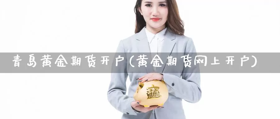 青岛黄金期货开户(黄金期货网上开户)_https://www.zzcnk.com_期货直播_第1张