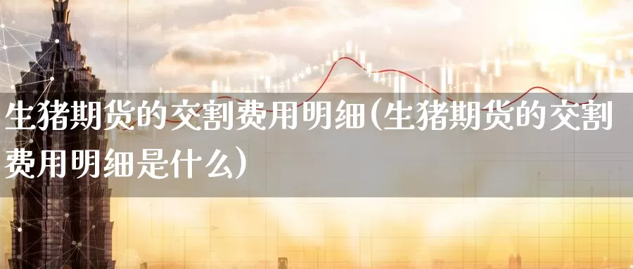 生猪期货的交割费用明细(生猪期货的交割费用明细是什么)_https://www.zzcnk.com_恒生指数_第1张