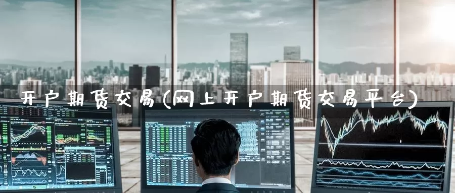 开户期货交易(网上开户期货交易平台)_https://www.zzcnk.com_纳指期货_第1张