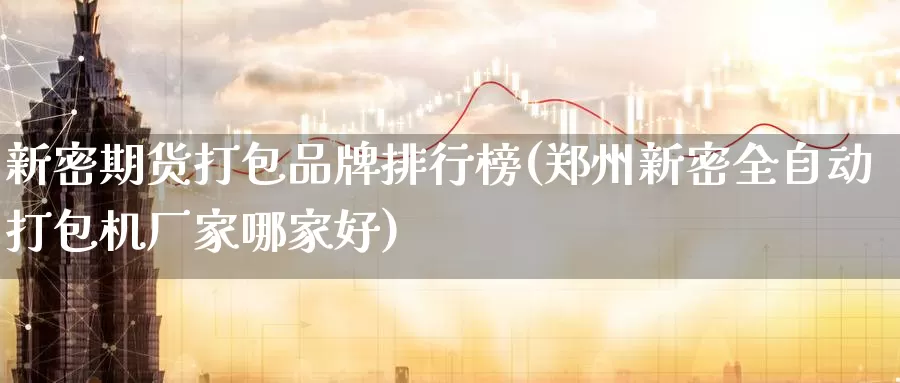 新密期货打包品牌排行榜(郑州新密全自动打包机厂家哪家好)_https://www.zzcnk.com_原油期货_第1张