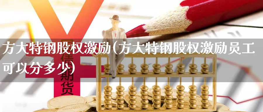 方大特钢股权激励(方大特钢股权激励员工可以分多少)_https://www.zzcnk.com_股指期货_第1张