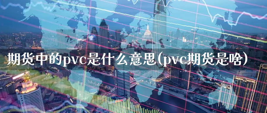 期货中的pvc是什么意思(pvc期货是啥)_https://www.zzcnk.com_股指期货_第1张