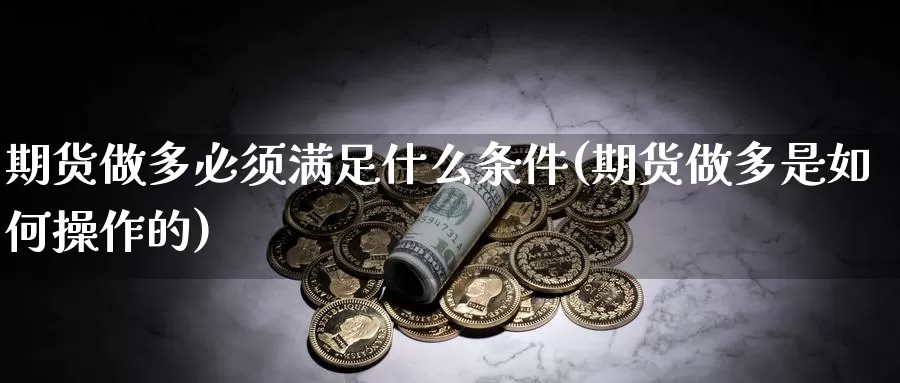 期货做多必须满足什么条件(期货做多是如何操作的)_https://www.zzcnk.com_纳指期货_第1张
