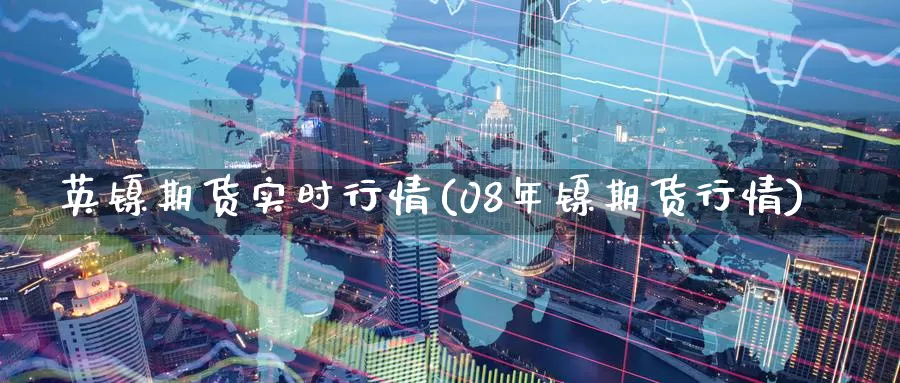 英镍期货实时行情(08年镍期货行情)_https://www.zzcnk.com_期货百科_第1张