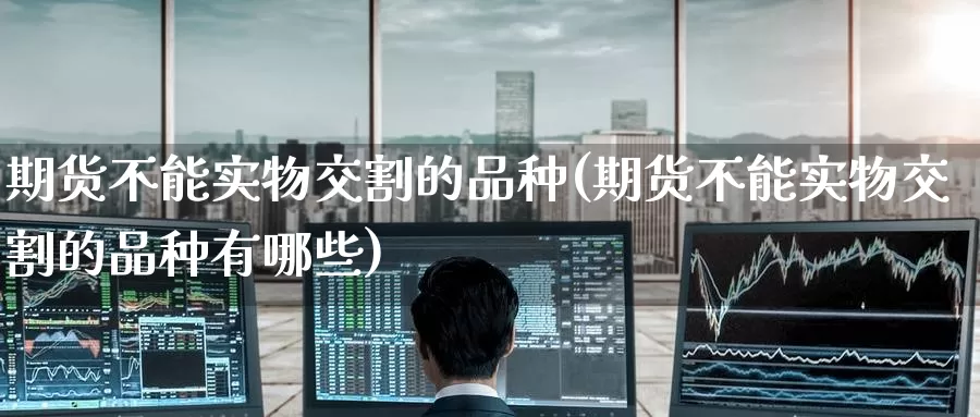 期货不能实物交割的品种(期货不能实物交割的品种有哪些)_https://www.zzcnk.com_期货直播_第1张