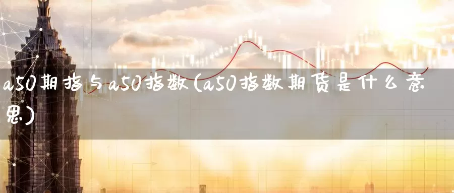 a50期指与a50指数(a50指数期货是什么意思)_https://www.zzcnk.com_内盘期货_第1张