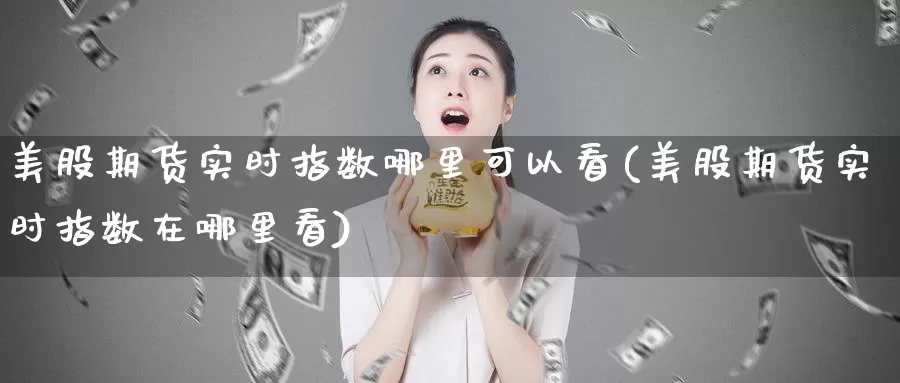 美股期货实时指数哪里可以看(美股期货实时指数在哪里看)_纳指期货_第1张_国际期货直播室 美股期货实时指数哪里可以看(美股期货实时指数在哪里看)_https://www.zzcnk.com_纳指期货_第1张