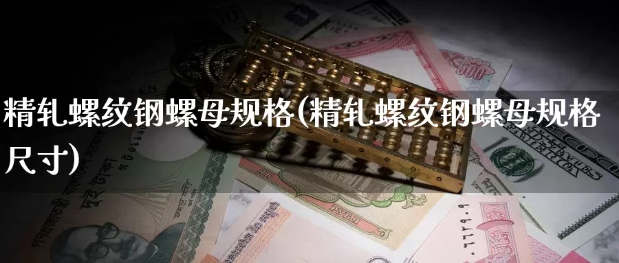 精轧螺纹钢螺母规格(精轧螺纹钢螺母规格尺寸)_https://www.zzcnk.com_股指期货_第1张