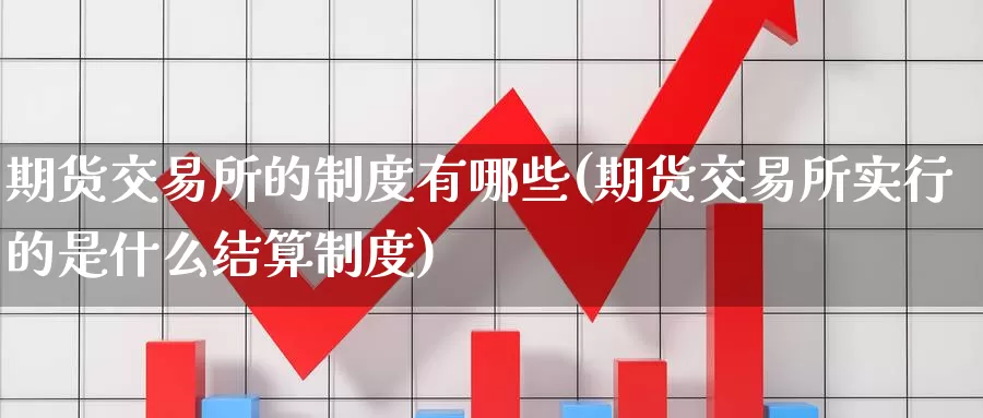 期货交易所的制度有哪些(期货交易所实行的是什么结算制度)_https://www.zzcnk.com_期货百科_第1张