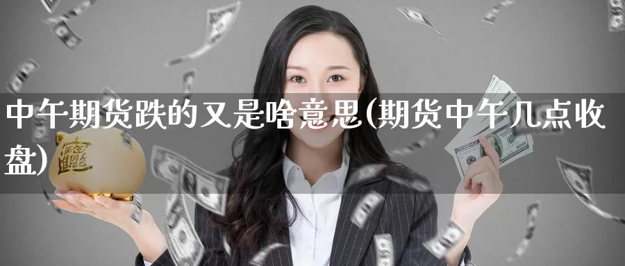 中午期货跌的又是啥意思(期货中午几点收盘)_https://www.zzcnk.com_纳指期货_第1张