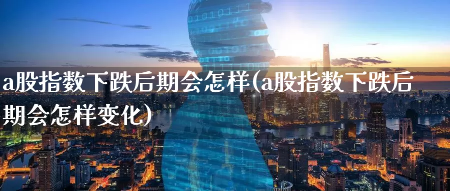 a股指数下跌后期会怎样(a股指数下跌后期会怎样变化)_https://www.zzcnk.com_期货百科_第1张