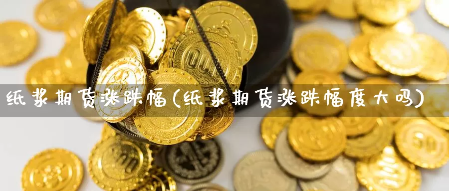 纸浆期货涨跌幅(纸浆期货涨跌幅度大吗)_https://www.zzcnk.com_恒生指数_第1张