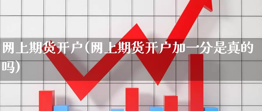 网上期货开户(网上期货开户加一分是真的吗)_https://www.zzcnk.com_期货直播_第1张