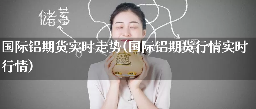 国际铝期货实时走势(国际铝期货行情实时行情)_https://www.zzcnk.com_恒生指数_第1张
