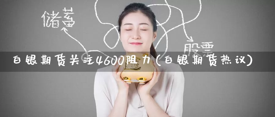 白银期货关注4600阻力(白银期货热议)_https://www.zzcnk.com_恒生指数_第1张