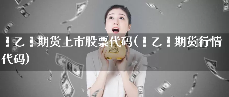 苯乙烯期货上市股票代码(苯乙烯期货行情代码)_https://www.zzcnk.com_恒生指数_第1张
