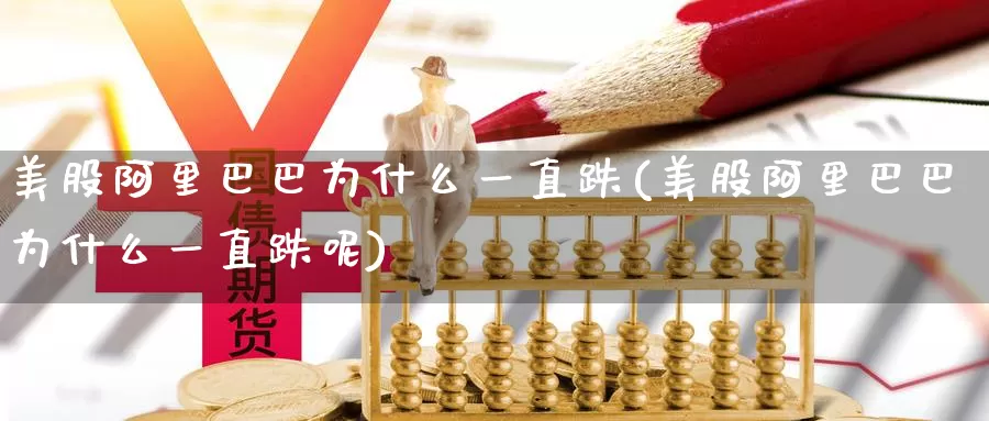 美股阿里巴巴为什么一直跌(美股阿里巴巴为什么一直跌呢)_https://www.zzcnk.com_理财_第1张