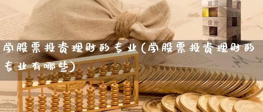 学股票投资理财的专业(学股票投资理财的专业有哪些)_https://www.zzcnk.com_股票_第1张