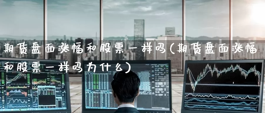 期货盘面涨幅和股票一样吗(期货盘面涨幅和股票一样吗为什么)_https://www.zzcnk.com_纳指期货_第1张