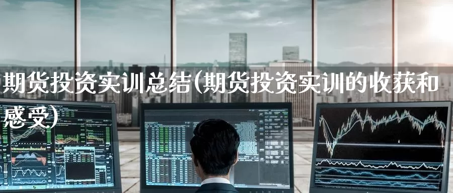 期货投资实训总结(期货投资实训的收获和感受)_https://www.zzcnk.com_股指期货_第1张
