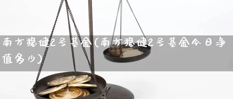 南方稳健2号基金(南方稳健2号基金今日净值多少)_https://www.zzcnk.com_财经_第1张