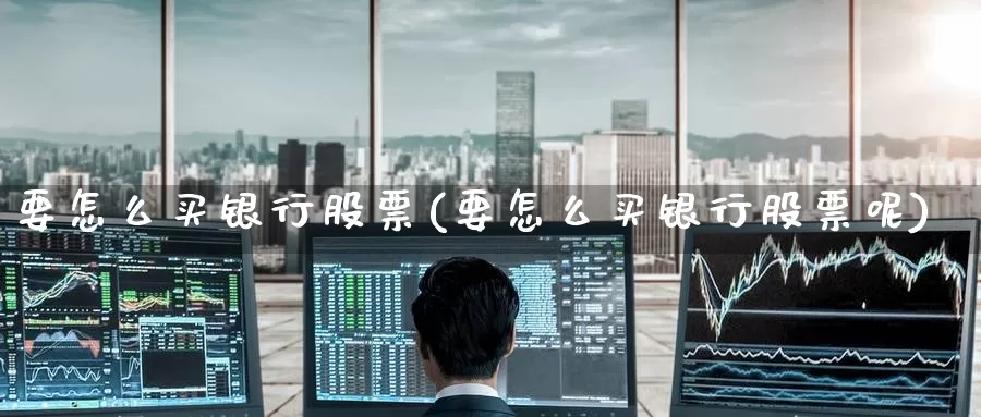 要怎么买银行股票(要怎么买银行股票呢)_https://www.zzcnk.com_股票_第1张