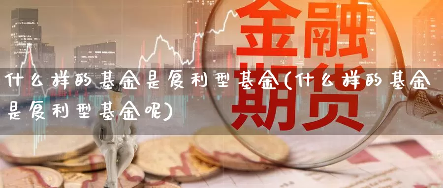 什么样的基金是复利型基金(什么样的基金是复利型基金呢)_https://www.zzcnk.com_基金_第1张