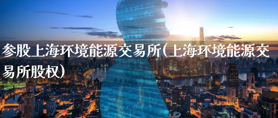 参股上海环境能源交易所(上海环境能源交易所股权)_https://www.zzcnk.com_纳指期货_第1张