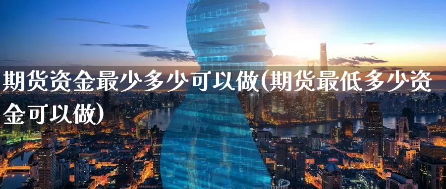 期货资金最少多少可以做(期货最低多少资金可以做)_https://www.zzcnk.com_原油期货_第1张
