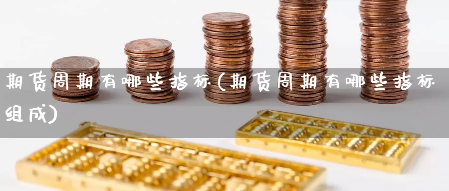 期货周期有哪些指标(期货周期有哪些指标组成)_https://www.zzcnk.com_纳指期货_第1张