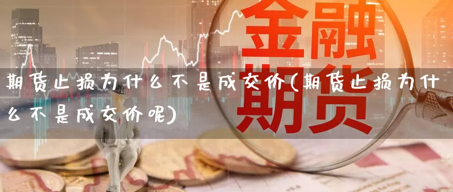 期货止损为什么不是成交价(期货止损为什么不是成交价呢)_https://www.zzcnk.com_期货直播_第1张