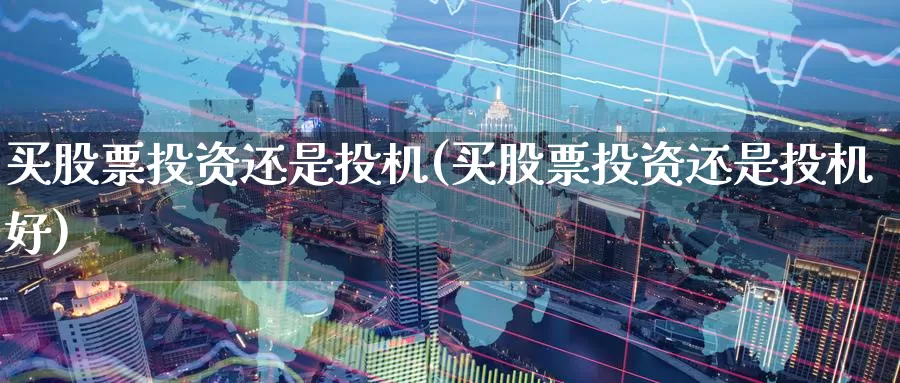 买股票投资还是投机(买股票投资还是投机好)_https://www.zzcnk.com_理财_第1张