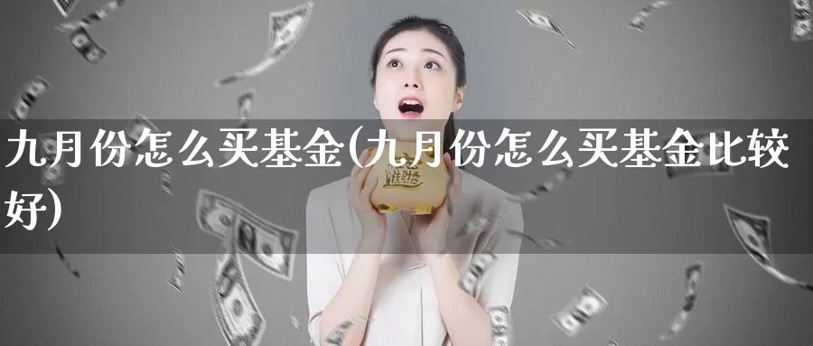 九月份怎么买基金(九月份怎么买基金比较好)_https://www.zzcnk.com_基金_第1张
