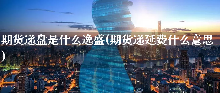 期货递盘是什么逸盛(期货递延费什么意思)_https://www.zzcnk.com_期货_第1张