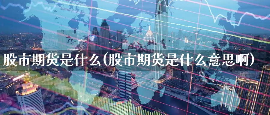 股市期货是什么(股市期货是什么意思啊)_https://www.zzcnk.com_期货_第1张