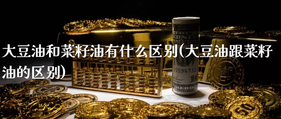 大豆油和菜籽油有什么区别(大豆油跟菜籽油的区别)_https://www.zzcnk.com_内盘期货_第1张