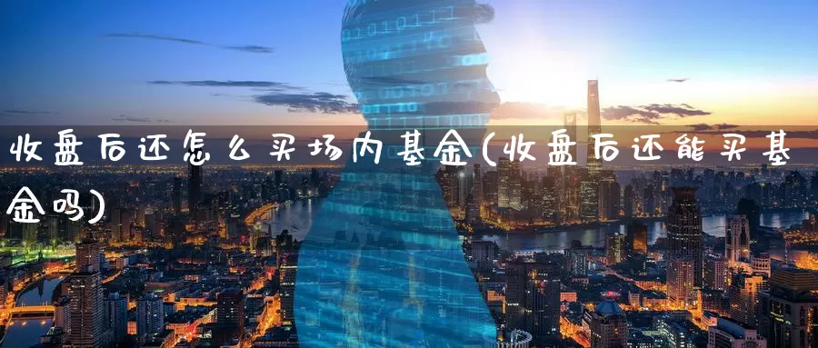 收盘后还怎么买场内基金(收盘后还能买基金吗)_https://www.zzcnk.com_基金_第1张