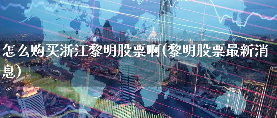 怎么购买浙江黎明股票啊(黎明股票最新消息)_https://www.zzcnk.com_股票_第1张