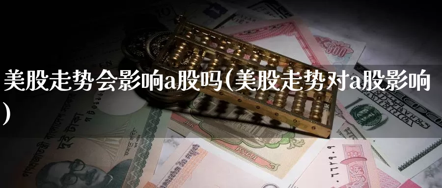 美股走势会影响a股吗(美股走势对a股影响)_https://www.zzcnk.com_股指期货_第1张