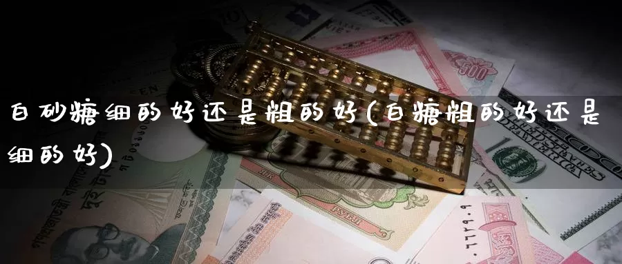白砂糖细的好还是粗的好(白糖粗的好还是细的好)_https://www.zzcnk.com_股指期货_第1张