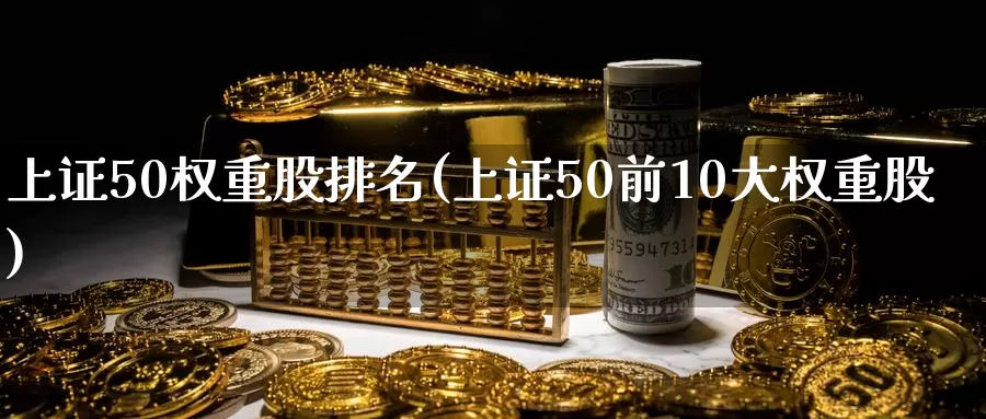 上证50权重股排名(上证50前10大权重股)_https://www.zzcnk.com_内盘期货_第1张